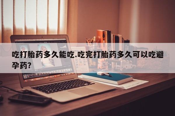 药流药怎么购买吃打胎药多久能吃.吃完打胎药多久可以吃避孕药？