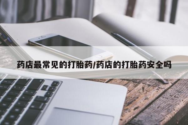 药流药怎么购买药店最常见的打胎药/药店的打胎药安全吗