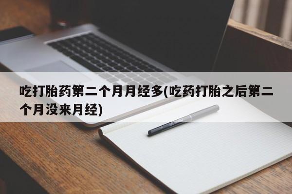 药流药怎么购买吃打胎药第二个月月经多(吃药打胎之后第二个月没来月经)