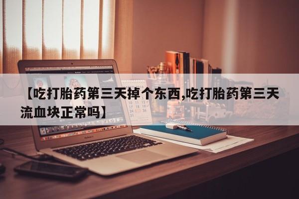 药流药怎么购买【吃打胎药第三天掉个东西,吃打胎药第三天流血块正常吗】