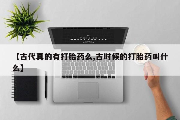 药流药怎么购买【古代真的有打胎药么,古时候的打胎药叫什么】