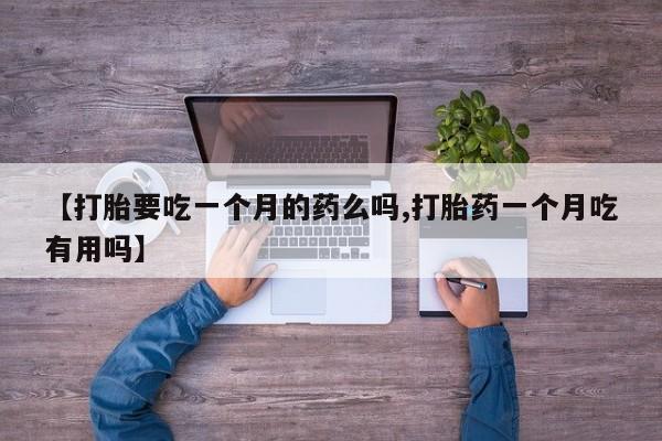 药流药怎么购买【打胎要吃一个月的药么吗,打胎药一个月吃有用吗】