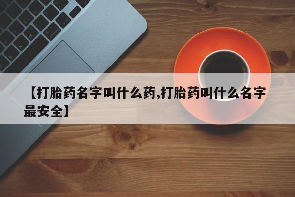 药流药怎么购买【打胎药名字叫什么药,打胎药叫什么名字 最安全】