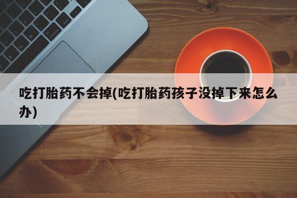 药流药怎么购买吃打胎药不会掉(吃打胎药孩子没掉下来怎么办)