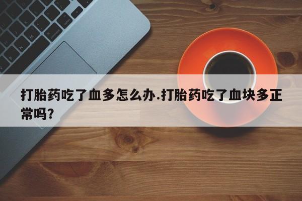 药流药怎么购买打胎药吃了血多怎么办.打胎药吃了血块多正常吗？