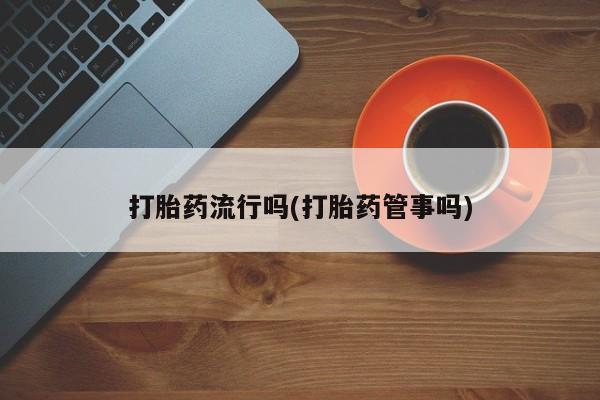 药流药怎么购买打胎药流行吗(打胎药管事吗)