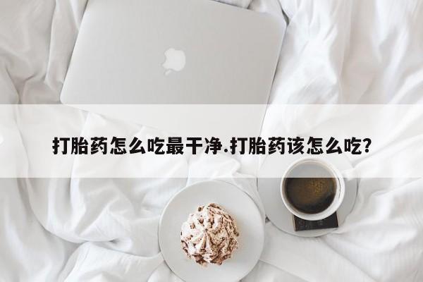 药流药怎么购买打胎药怎么吃最干净.打胎药该怎么吃？