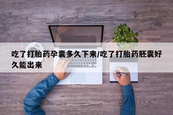 药流药怎么购买吃了打胎药孕囊多久下来/吃了打胎药胚囊好久能出来