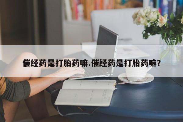 药流药怎么购买催经药是打胎药嘛.催经药是打胎药嘛？