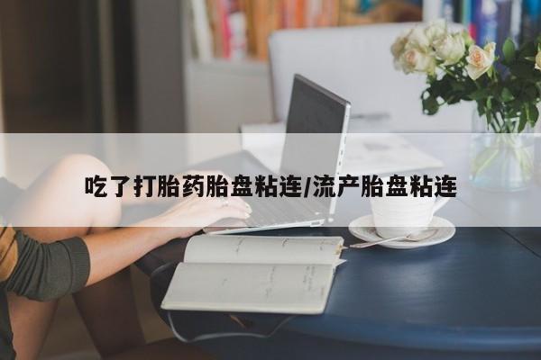药流药怎么购买吃了打胎药胎盘粘连/流产胎盘粘连