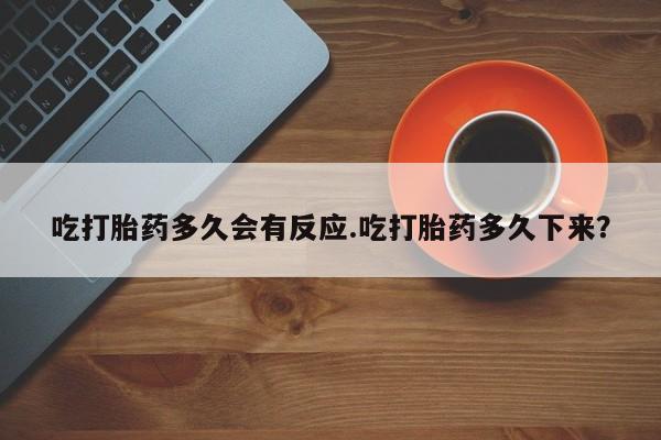 药流药怎么购买吃打胎药多久会有反应.吃打胎药多久下来？
