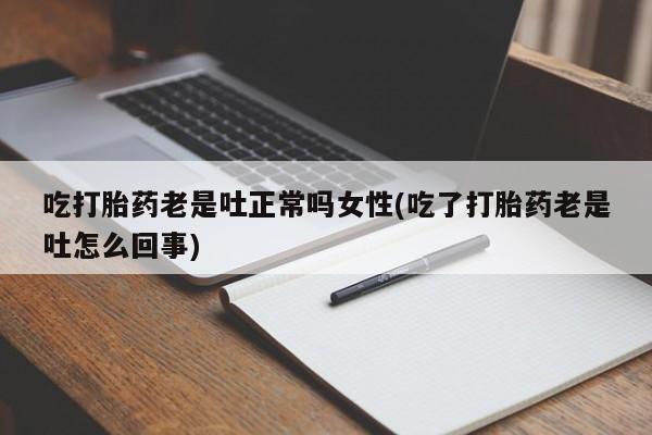 药流药怎么购买吃打胎药老是吐正常吗女性(吃了打胎药老是吐怎么回事)