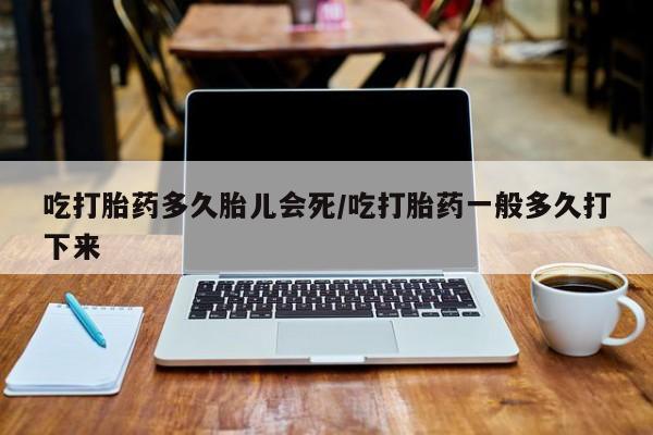 药流药怎么购买吃打胎药多久胎儿会死/吃打胎药一般多久打下来