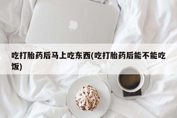 药流药怎么购买吃打胎药后马上吃东西(吃打胎药后能不能吃饭)