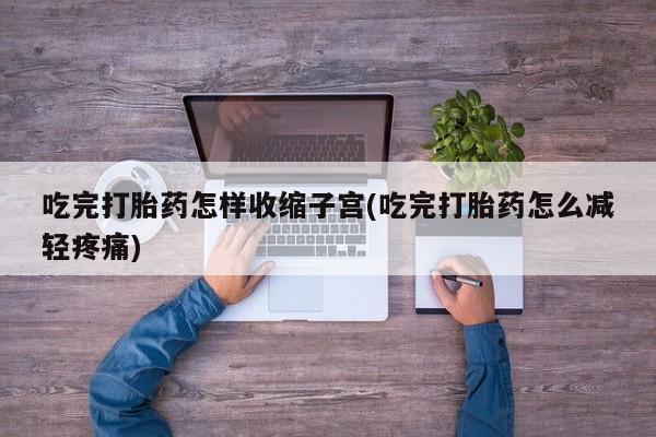 药流药怎么购买吃完打胎药怎样收缩子宫(吃完打胎药怎么减轻疼痛)