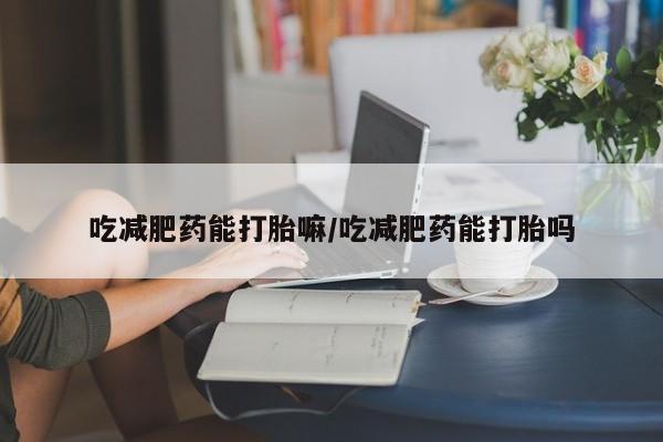 药流药怎么购买吃减肥药能打胎嘛/吃减肥药能打胎吗
