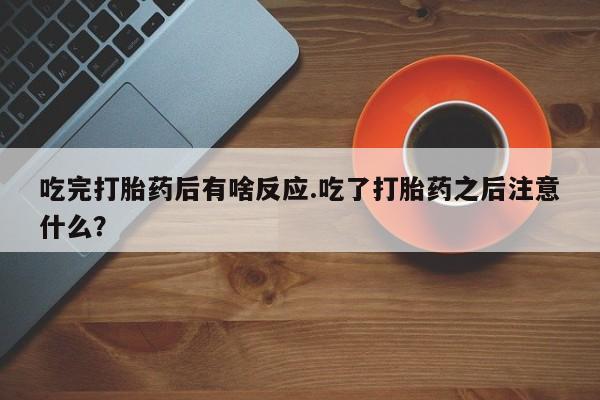 药流药怎么购买吃完打胎药后有啥反应.吃了打胎药之后注意什么？
