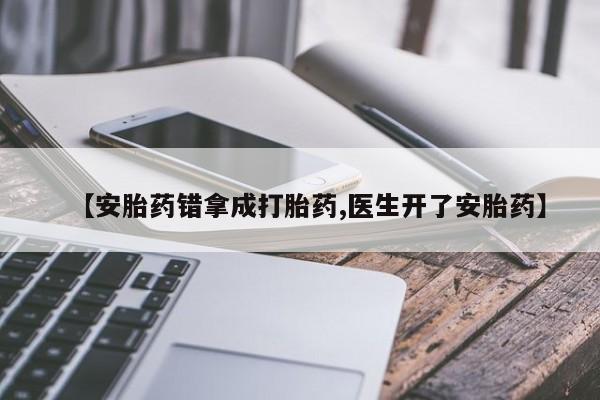 药流药怎么购买【安胎药错拿成打胎药,医生开了安胎药】