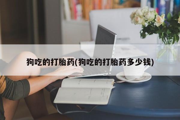 药流药怎么购买狗吃的打胎药(狗吃的打胎药多少钱)