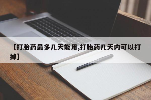 药流药怎么购买【打胎药最多几天能用,打胎药几天内可以打掉】