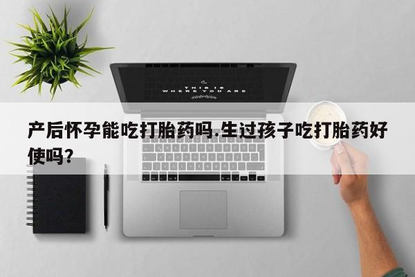 药流药怎么购买产后怀孕能吃打胎药吗.生过孩子吃打胎药好使吗？