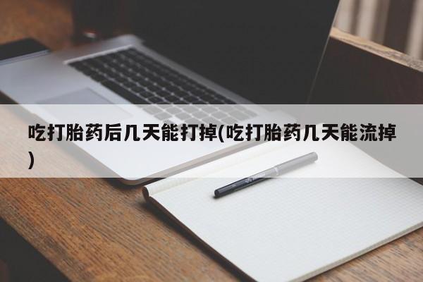 药流药怎么购买吃打胎药后几天能打掉(吃打胎药几天能流掉)