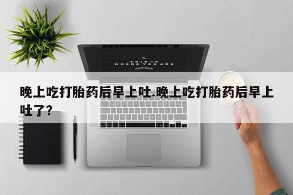 药流药怎么购买晚上吃打胎药后早上吐.晚上吃打胎药后早上吐了？