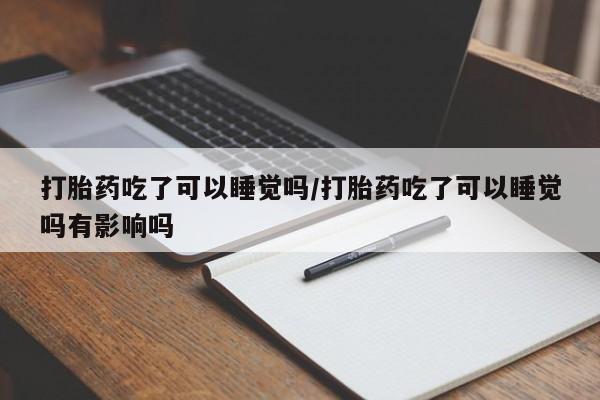 药流药怎么购买打胎药吃了可以睡觉吗/打胎药吃了可以睡觉吗有影响吗