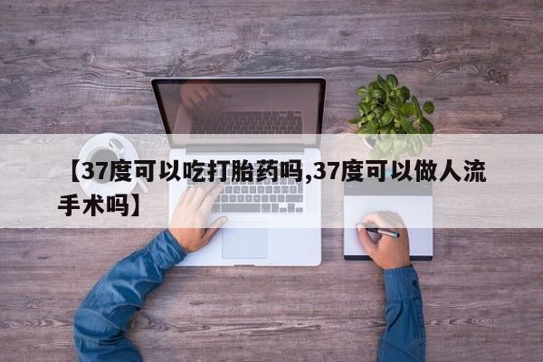 药流药怎么购买【37度可以吃打胎药吗,37度可以做人流手术吗】