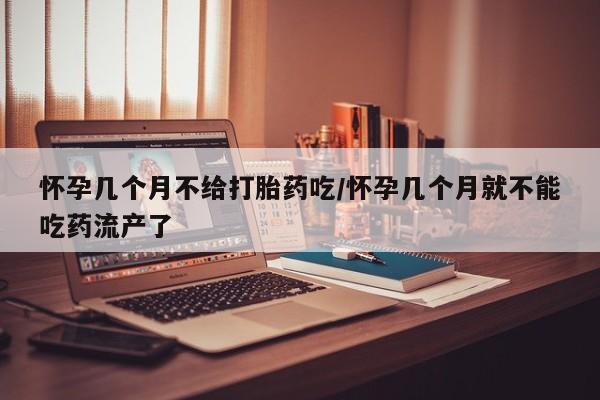 药流药怎么购买怀孕几个月不给打胎药吃/怀孕几个月就不能吃药流产了