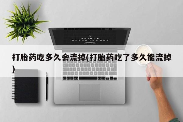 药流药怎么购买打胎药吃多久会流掉(打胎药吃了多久能流掉)