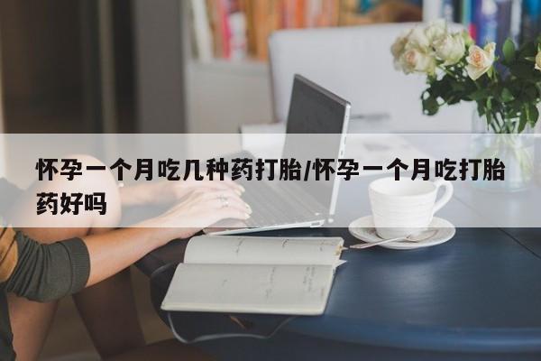 药流药怎么购买怀孕一个月吃几种药打胎/怀孕一个月吃打胎药好吗