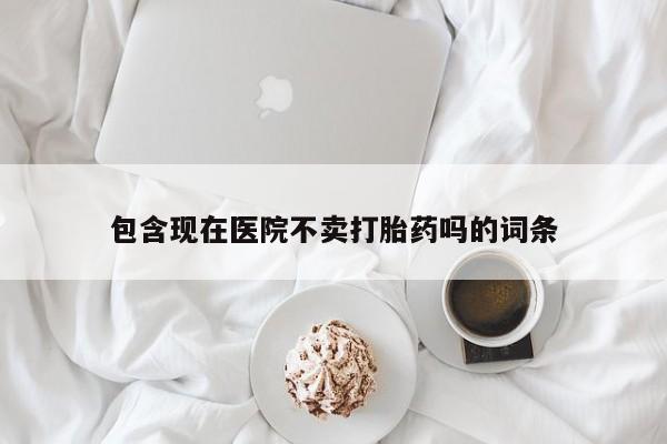 药流药怎么购买包含现在医院不卖打胎药吗的词条