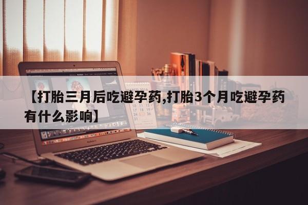 药流药怎么购买【打胎三月后吃避孕药,打胎3个月吃避孕药有什么影响】