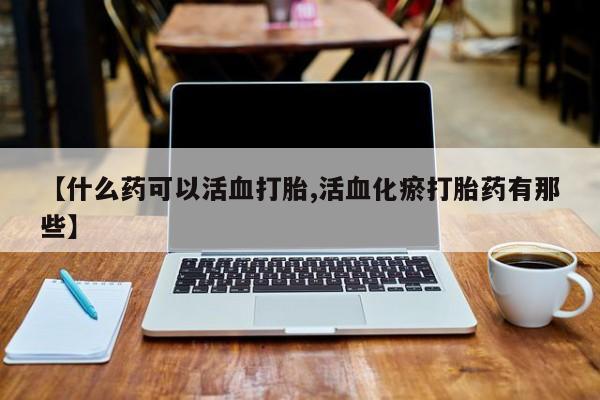 药流药怎么购买【什么药可以活血打胎,活血化瘀打胎药有那些】