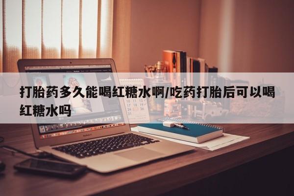 药流药怎么购买打胎药多久能喝红糖水啊/吃药打胎后可以喝红糖水吗