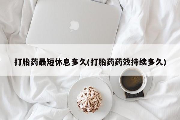 药流药怎么购买打胎药最短休息多久(打胎药药效持续多久)