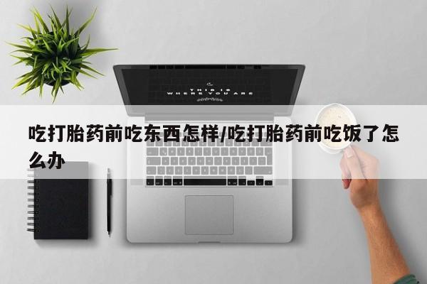 药流药怎么购买吃打胎药前吃东西怎样/吃打胎药前吃饭了怎么办