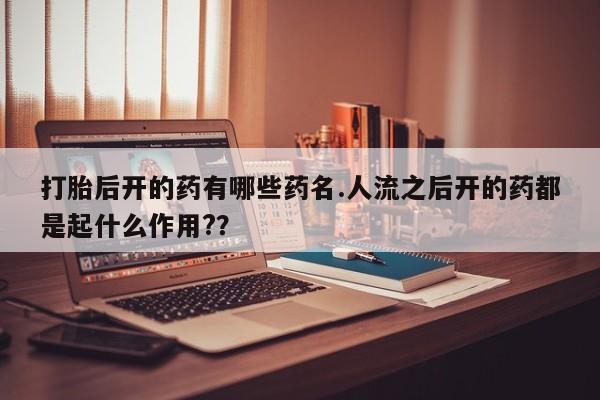 药流药怎么购买打胎后开的药有哪些药名.人流之后开的药都是起什么作用?？