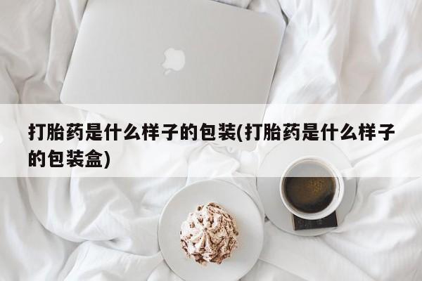 药流药怎么购买打胎药是什么样子的包装(打胎药是什么样子的包装盒)