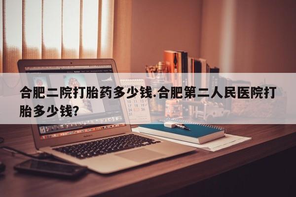 药流药怎么购买合肥二院打胎药多少钱.合肥第二人民医院打胎多少钱？