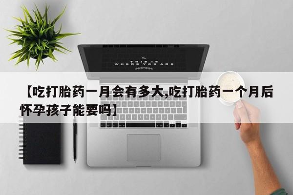 药流药怎么购买【吃打胎药一月会有多大,吃打胎药一个月后怀孕孩子能要吗】