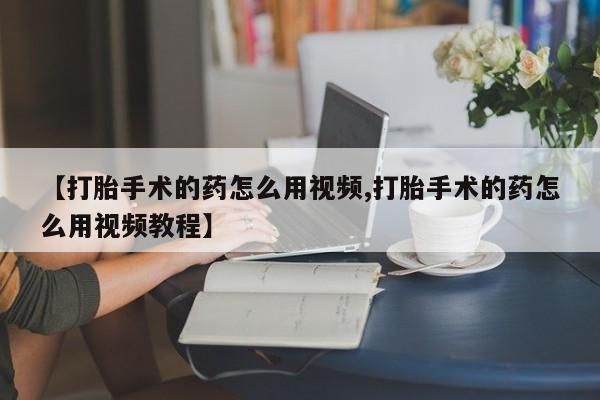 药流药怎么购买【打胎手术的药怎么用视频,打胎手术的药怎么用视频教程】