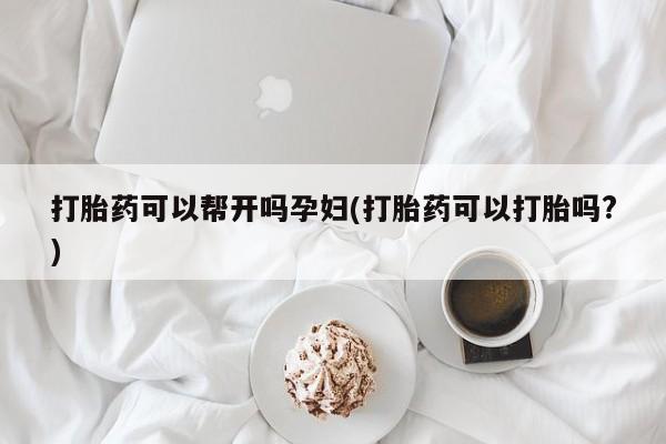 药流药怎么购买打胎药可以帮开吗孕妇(打胎药可以打胎吗?)