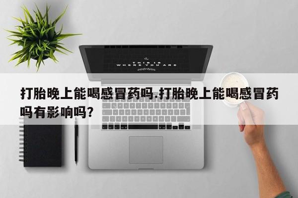 药流药怎么购买打胎晚上能喝感冒药吗.打胎晚上能喝感冒药吗有影响吗？