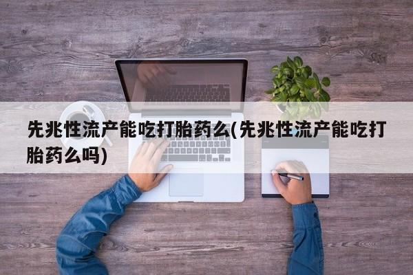 药流药怎么购买先兆性流产能吃打胎药么(先兆性流产能吃打胎药么吗)