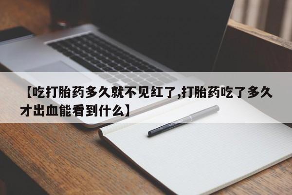 药流药怎么购买【吃打胎药多久就不见红了,打胎药吃了多久才出血能看到什么】