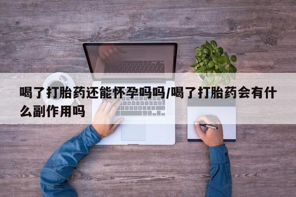 药流药怎么购买喝了打胎药还能怀孕吗吗/喝了打胎药会有什么副作用吗