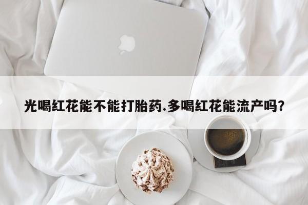 药流药怎么购买光喝红花能不能打胎药.多喝红花能流产吗？