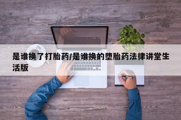 药流药怎么购买是谁换了打胎药/是谁换的堕胎药法律讲堂生活版